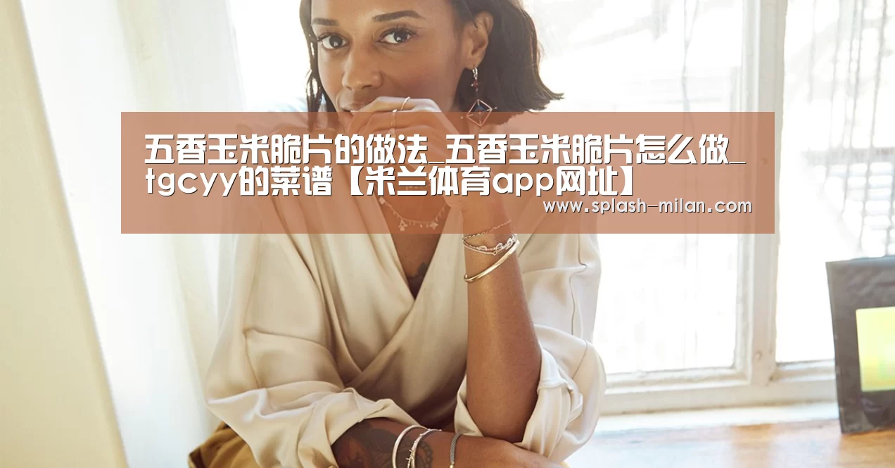 五香玉米脆片的做法_五香玉米脆片怎么做_tgcyy的菜谱【米兰体育app网址】(图3) 米兰体育app下载安装
